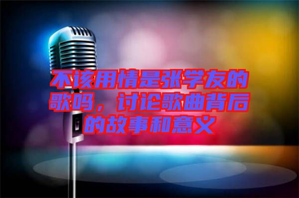 不該用情是張學(xué)友的歌嗎，討論歌曲背后的故事和意義