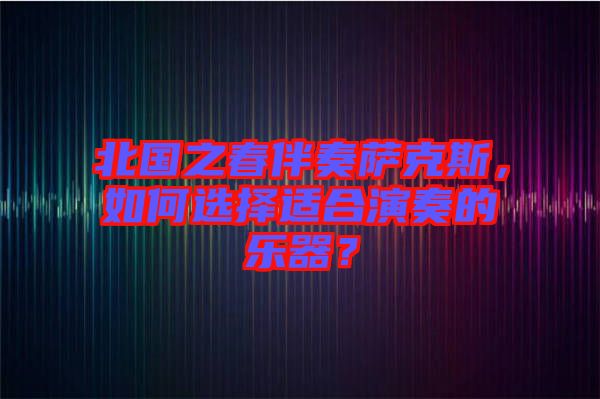 北國之春伴奏薩克斯，如何選擇適合演奏的樂器？