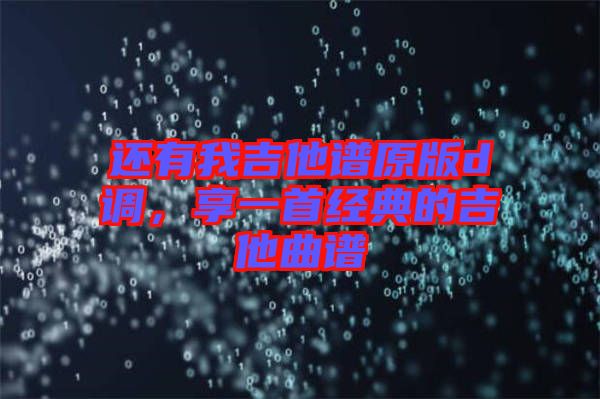 還有我吉他譜原版d調(diào)，享一首經(jīng)典的吉他曲譜