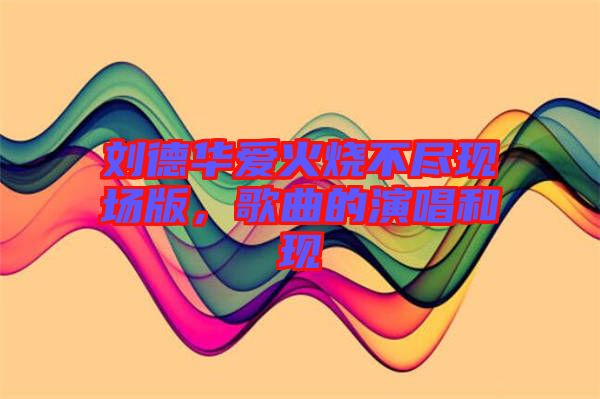 劉德華愛(ài)火燒不盡現(xiàn)場(chǎng)版，歌曲的演唱和現(xiàn)