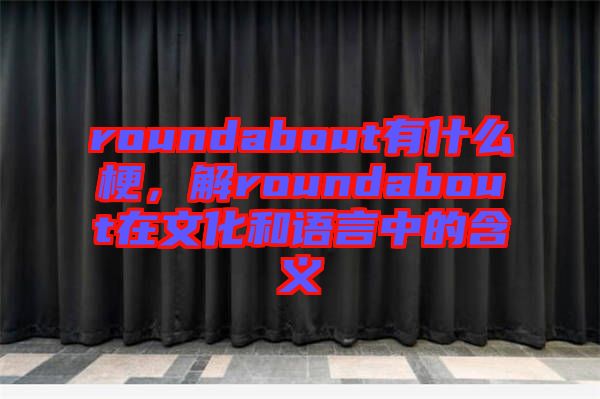 roundabout有什么梗，解roundabout在文化和語言中的含義