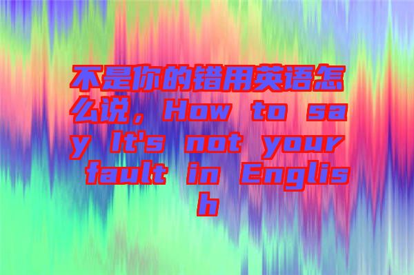 不是你的錯用英語怎么說，How to say It's not your fault in English