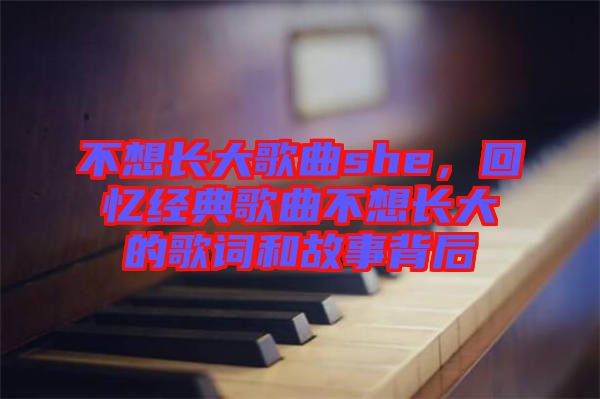 不想長(zhǎng)大歌曲she，回憶經(jīng)典歌曲不想長(zhǎng)大的歌詞和故事背后