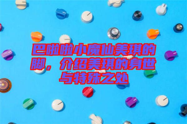 巴啦啦小魔仙美琪的腳，介紹美琪的身世與特殊之處