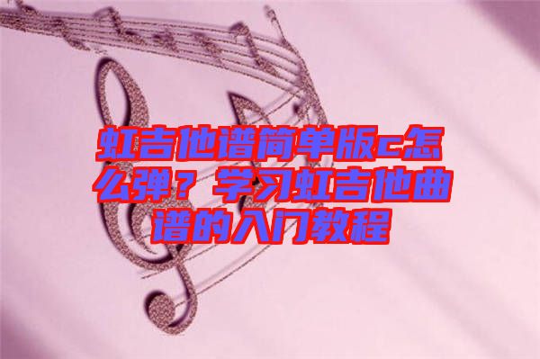 虹吉他譜簡(jiǎn)單版c怎么彈？學(xué)習(xí)虹吉他曲譜的入門教程