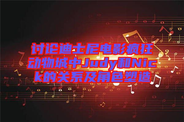 討論迪士尼電影瘋狂動(dòng)物城中Judy和Nick的關(guān)系及角色塑造