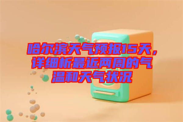 哈爾濱天氣預報15天，詳細析最近兩周的氣溫和天氣狀況