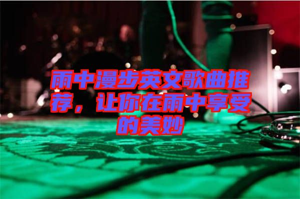 雨中漫步英文歌曲推薦，讓你在雨中享受的美妙