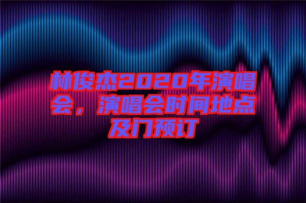 林俊杰2020年演唱會(huì)，演唱會(huì)時(shí)間地點(diǎn)及門(mén)預(yù)訂