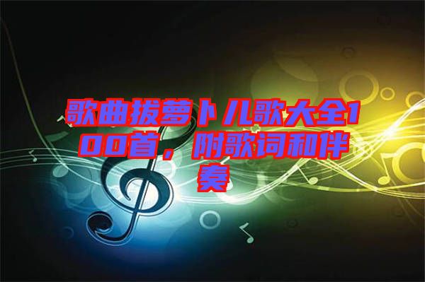 歌曲拔蘿卜兒歌大全100首，附歌詞和伴奏