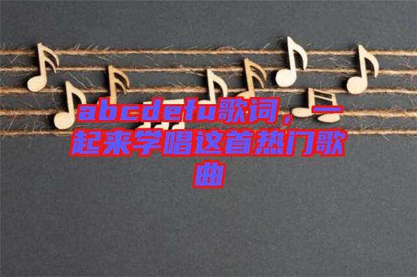 abcdefu歌詞，一起來學(xué)唱這首熱門歌曲