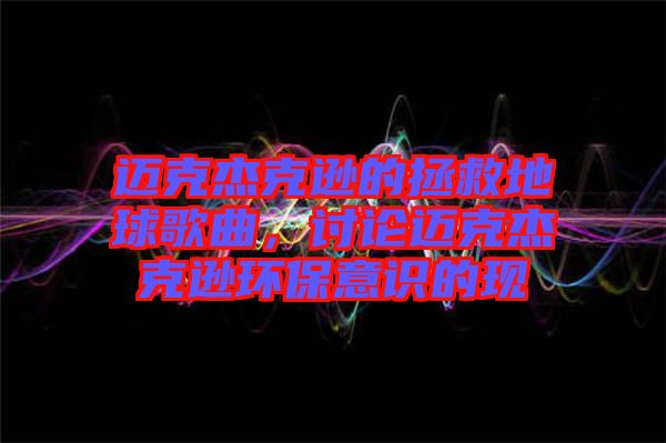 邁克杰克遜的拯救地球歌曲，討論邁克杰克遜環(huán)保意識的現(xiàn)