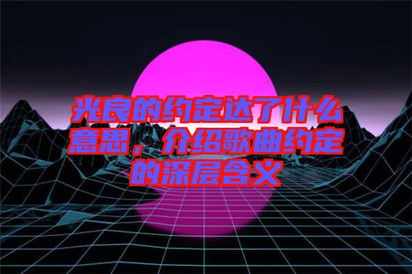 光良的約定達了什么意思，介紹歌曲約定的深層含義