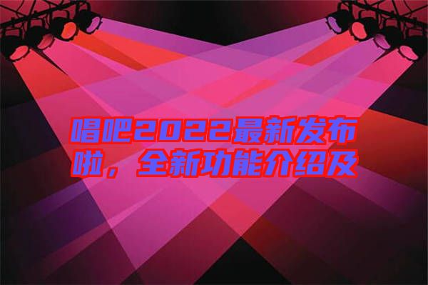 唱吧2022最新發(fā)布啦，全新功能介紹及