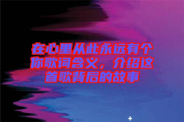 在心里從此永遠有個你歌詞含義，介紹這首歌背后的故事