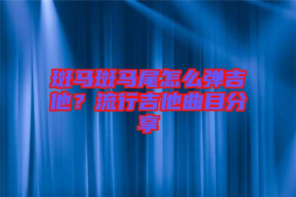 斑馬斑馬尾怎么彈吉他？流行吉他曲目分享