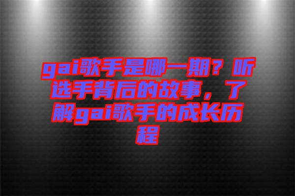 gai歌手是哪一期？聽選手背后的故事，了解gai歌手的成長歷程