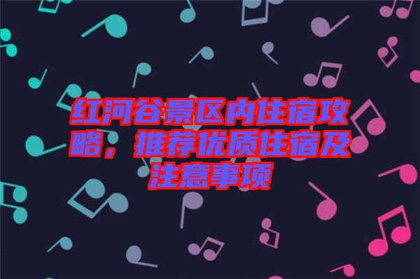 紅河谷景區(qū)內(nèi)住宿攻略，推薦優(yōu)質(zhì)住宿及注意事項