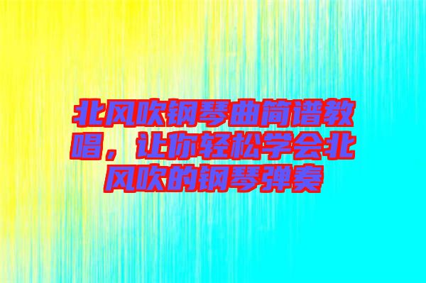 北風(fēng)吹鋼琴曲簡譜教唱，讓你輕松學(xué)會北風(fēng)吹的鋼琴彈奏