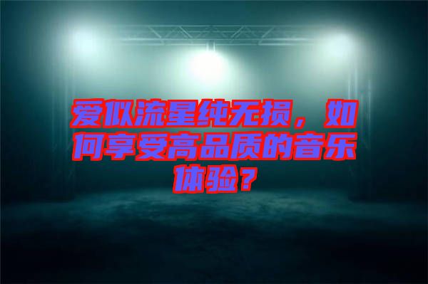 愛似流星純無損，如何享受高品質(zhì)的音樂體驗(yàn)？