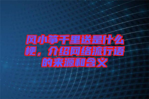 風(fēng)小箏千里送是什么梗，介紹網(wǎng)絡(luò)流行語的來源和含義