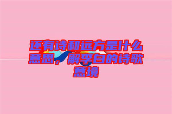 還有詩和遠方是什么意思，解李白的詩歌意境