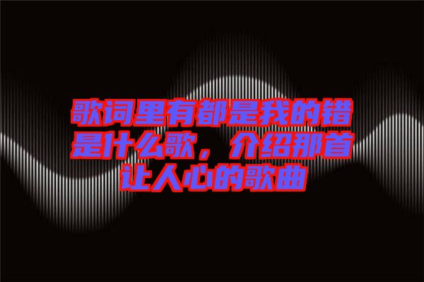 歌詞里有都是我的錯是什么歌，介紹那首讓人心的歌曲