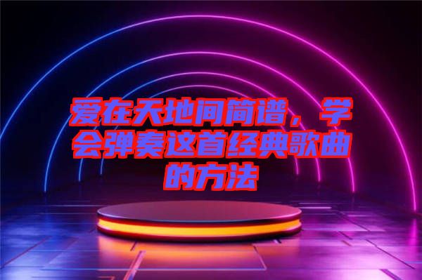 愛(ài)在天地間簡(jiǎn)譜，學(xué)會(huì)彈奏這首經(jīng)典歌曲的方法