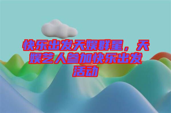 快樂出發(fā)天娛群星，天娛藝人參加快樂出發(fā)活動