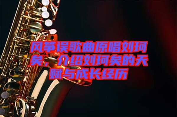 風(fēng)箏誤歌曲原唱?jiǎng)㈢嬉?，介紹劉珂矣的天賦與成長經(jīng)歷