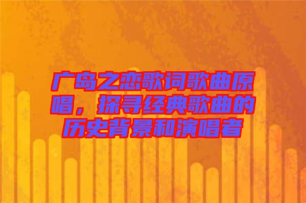 廣島之戀歌詞歌曲原唱，探尋經(jīng)典歌曲的歷史背景和演唱者