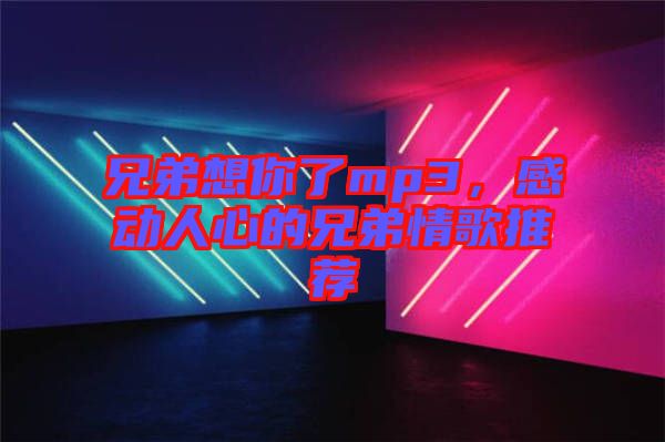 兄弟想你了mp3，感動人心的兄弟情歌推薦