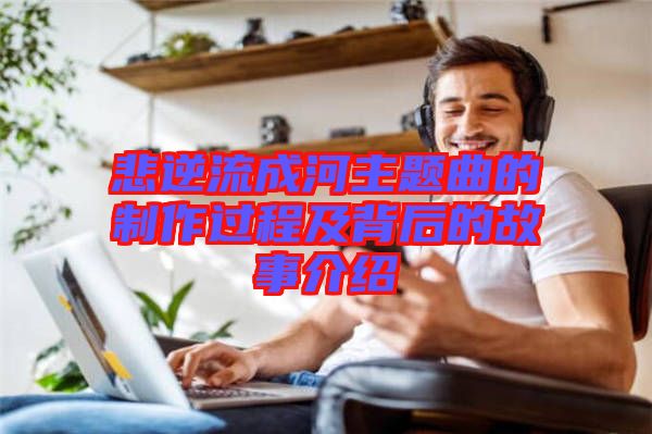 悲逆流成河主題曲的制作過(guò)程及背后的故事介紹