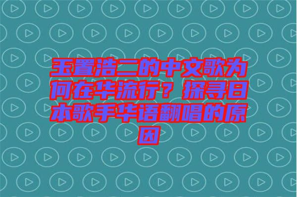 玉置浩二的中文歌為何在華流行？探尋日本歌手華語(yǔ)翻唱的原因