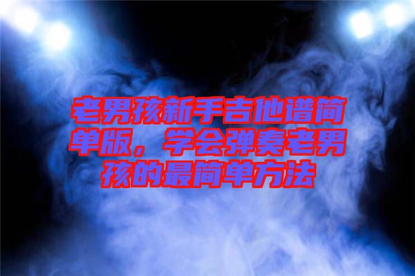 老男孩新手吉他譜簡單版，學(xué)會(huì)彈奏老男孩的最簡單方法