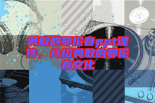 勇敢的鄂倫春ppt課件，介紹勇敢的鄂倫春文化