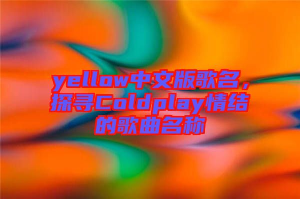 yellow中文版歌名，探尋Coldplay情結的歌曲名稱