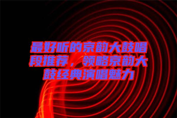 最好聽(tīng)的京韻大鼓唱段推薦，領(lǐng)略京韻大鼓經(jīng)典演唱魅力