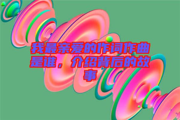 我最親愛的作詞作曲是誰，介紹背后的故事