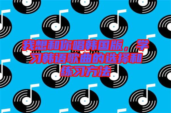 我想和你唱韓國版，學習韓語歌曲的選擇和練習方法