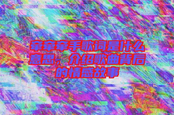 牽牽牽手歌詞是什么意思，介紹歌曲背后的情感故事