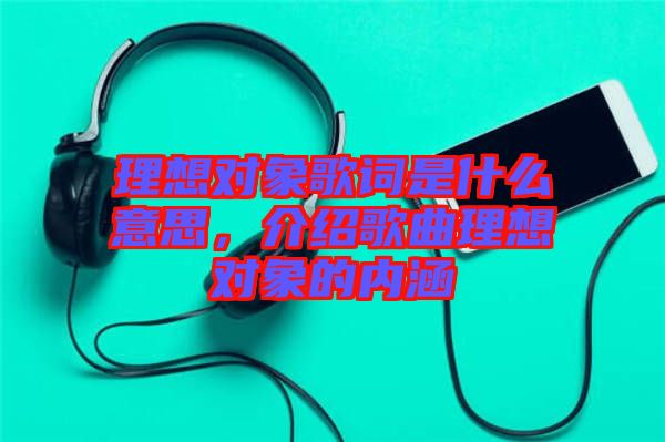 理想對(duì)象歌詞是什么意思，介紹歌曲理想對(duì)象的內(nèi)涵