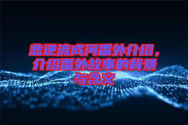 悲逆流成河番外介紹，介紹番外故事的背景與含義