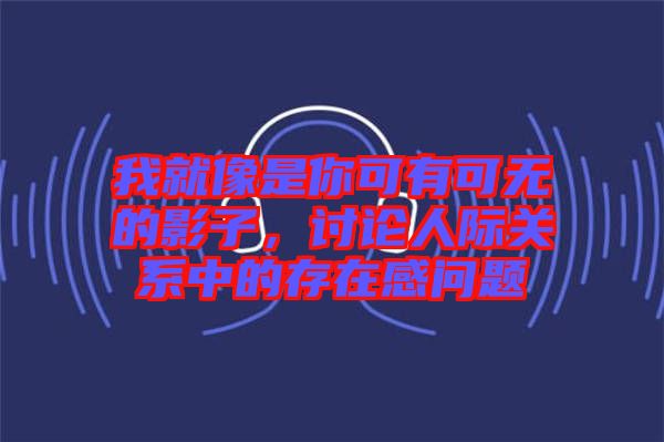 我就像是你可有可無的影子，討論人際關系中的存在感問題