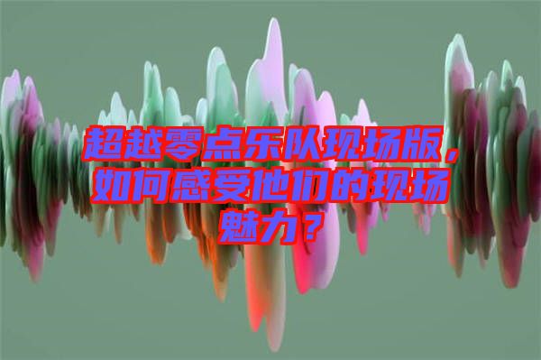 超越零點(diǎn)樂隊(duì)現(xiàn)場(chǎng)版，如何感受他們的現(xiàn)場(chǎng)魅力？