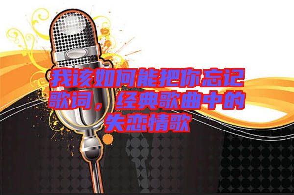 我該如何能把你忘記歌詞，經(jīng)典歌曲中的失戀情歌