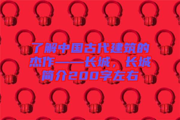 了解中國古代建筑的杰作——長城，長城簡介200字左右