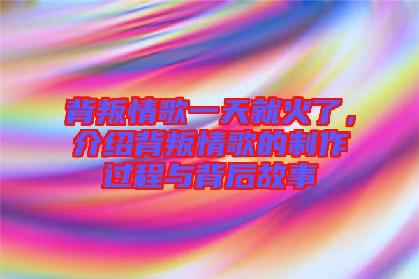 背叛情歌一天就火了，介紹背叛情歌的制作過程與背后故事