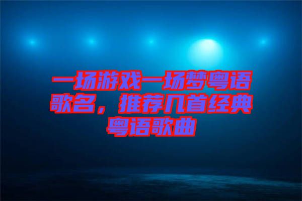 一場游戲一場夢粵語歌名，推薦幾首經(jīng)典粵語歌曲