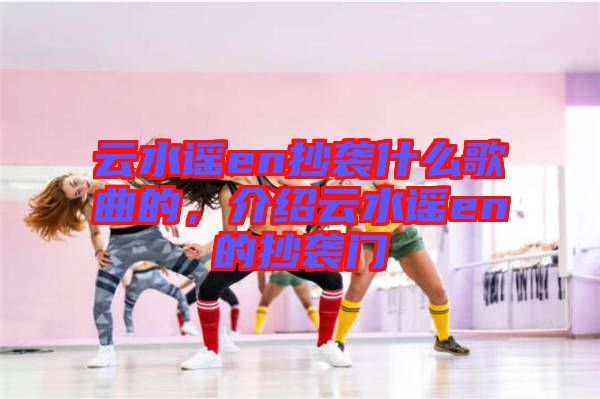 云水謠en抄襲什么歌曲的，介紹云水謠en的抄襲門